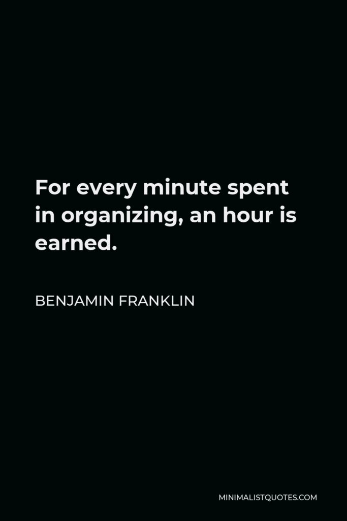 Benjamin Franklin Quote - For every minute spent in organizing, an hour is earned.