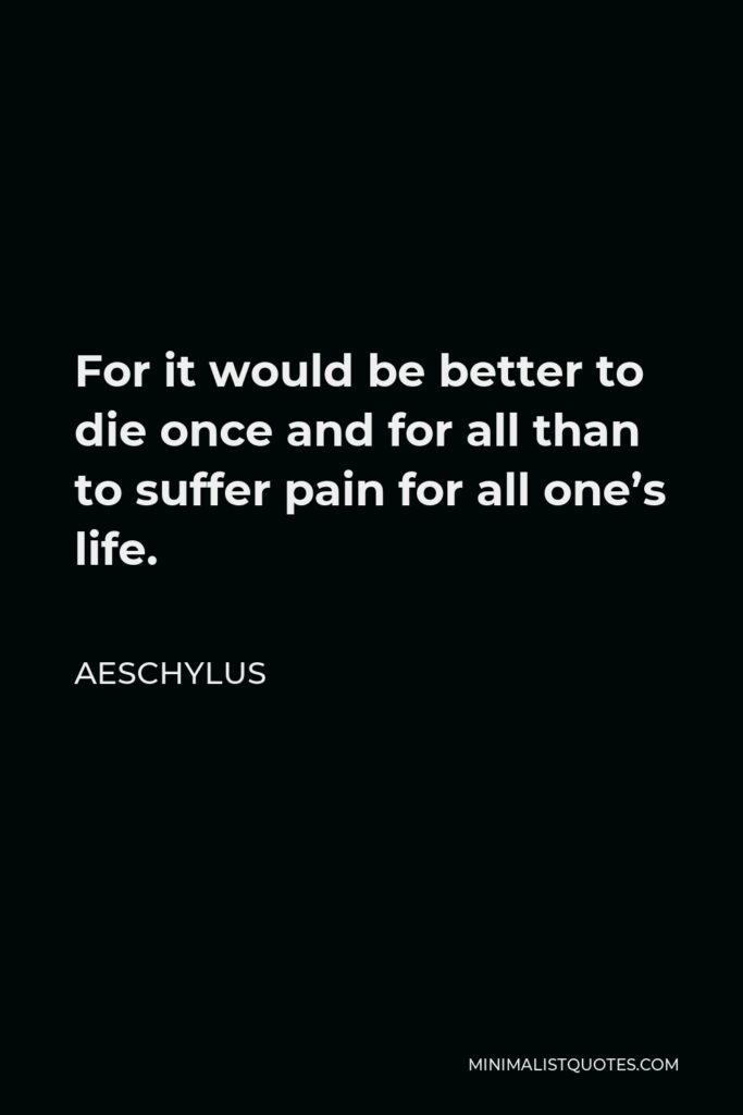 Aeschylus Quote - For it would be better to die once and for all than to suffer pain for all one’s life.