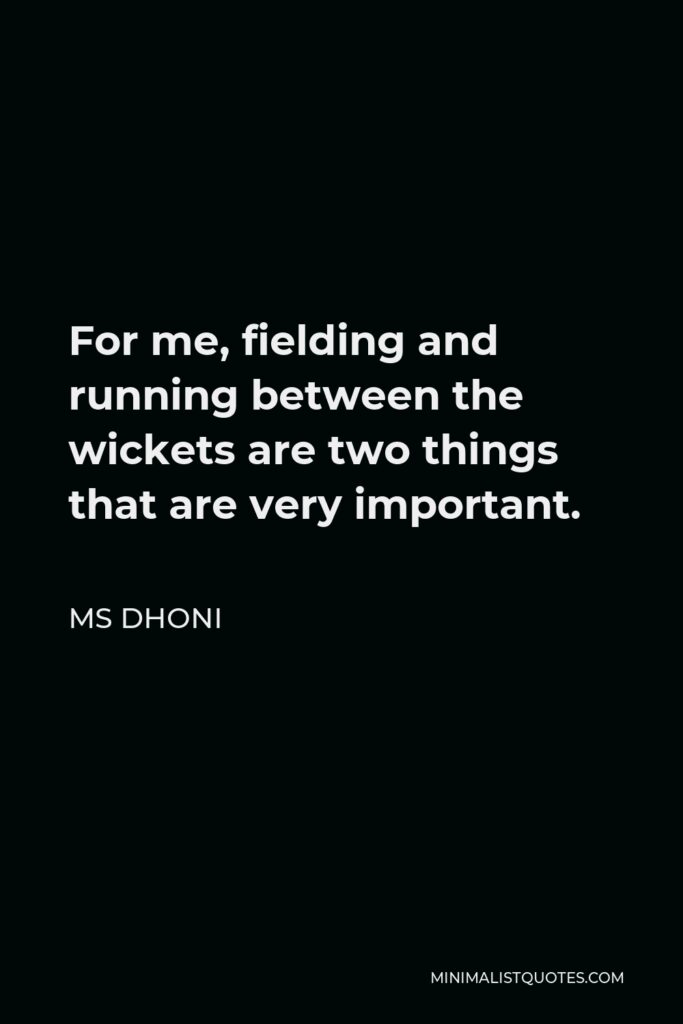 MS Dhoni Quote - For me, fielding and running between the wickets are two things that are very important.