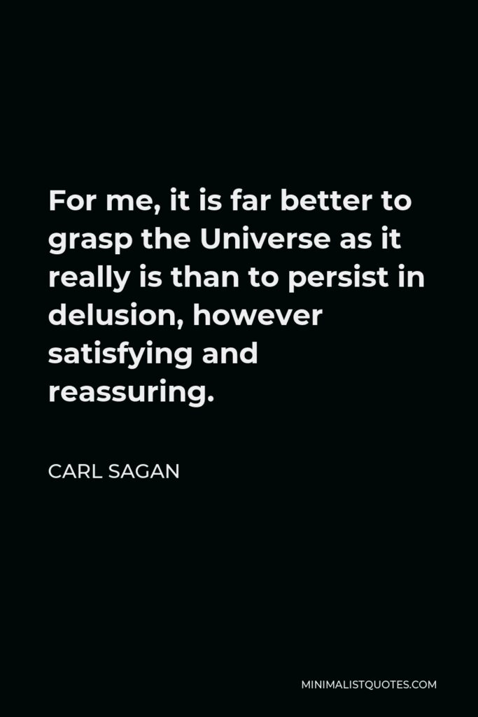 Carl Sagan Quote - For me, it is far better to grasp the Universe as it really is than to persist in delusion, however satisfying and reassuring.