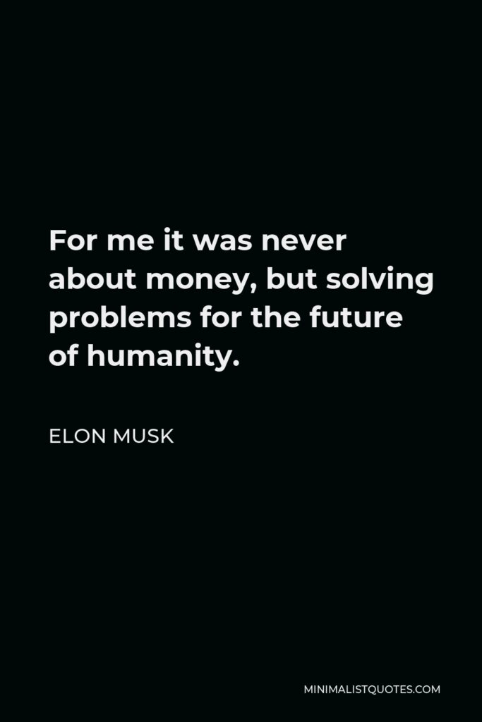 Elon Musk Quote - For me it was never about money, but solving problems for the future of humanity.