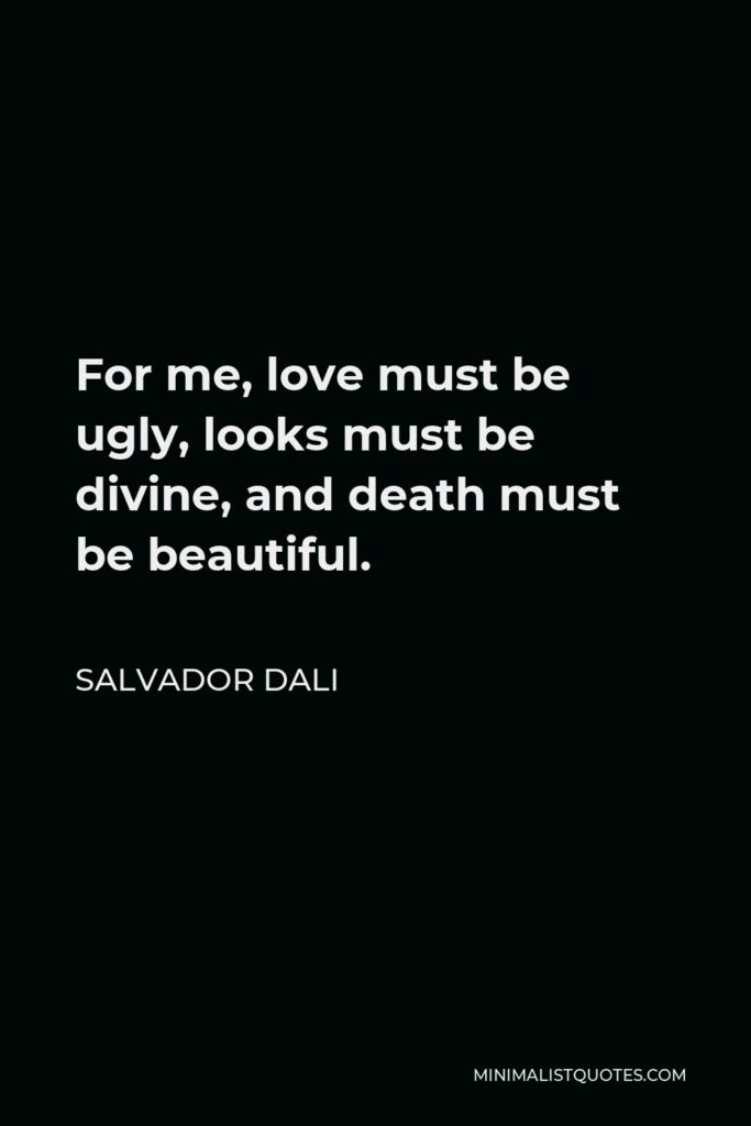Salvador Dali Quote - For me, love must be ugly, looks must be divine, and death must be beautiful.