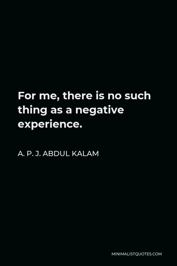 A. P. J. Abdul Kalam Quote - For me, there is no such thing as a negative experience.