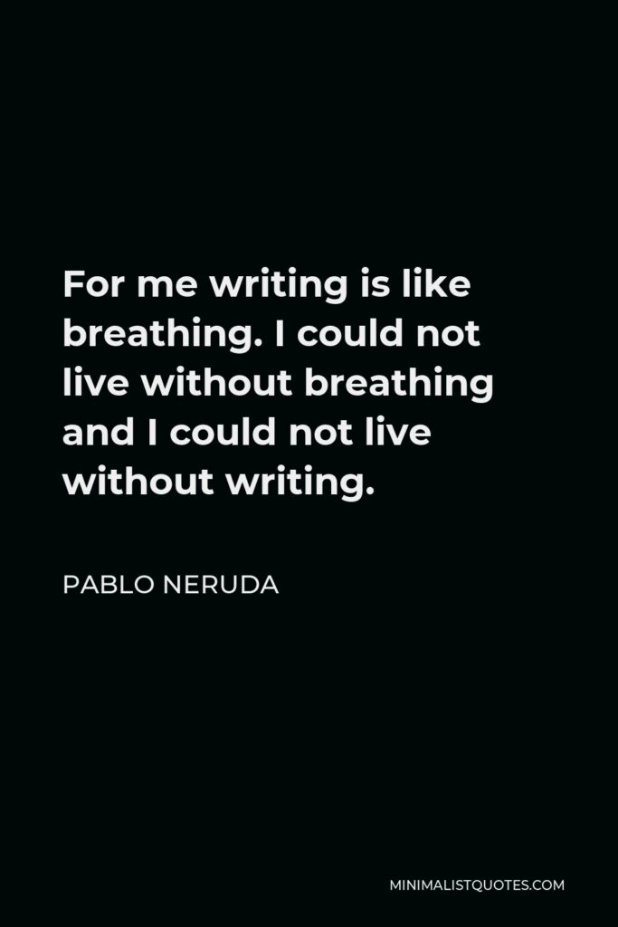 Pablo Neruda Quote - For me writing is like breathing. I could not live without breathing and I could not live without writing.