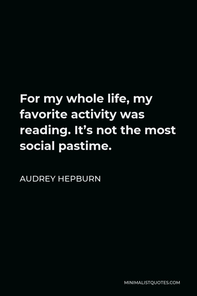 Audrey Hepburn Quote - For my whole life, my favorite activity was reading. It’s not the most social pastime.