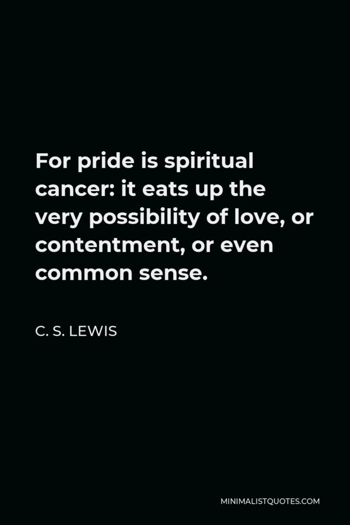 C. S. Lewis Quote - For pride is spiritual cancer: it eats up the very possibility of love, or contentment, or even common sense.