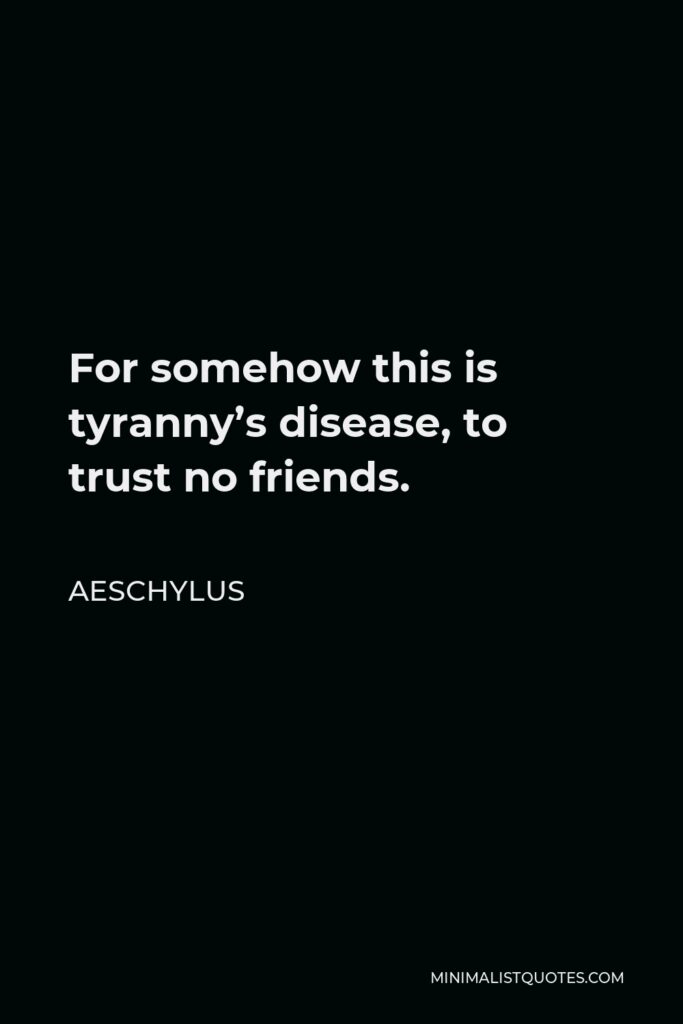 Aeschylus Quote - For somehow this is tyranny’s disease, to trust no friends.