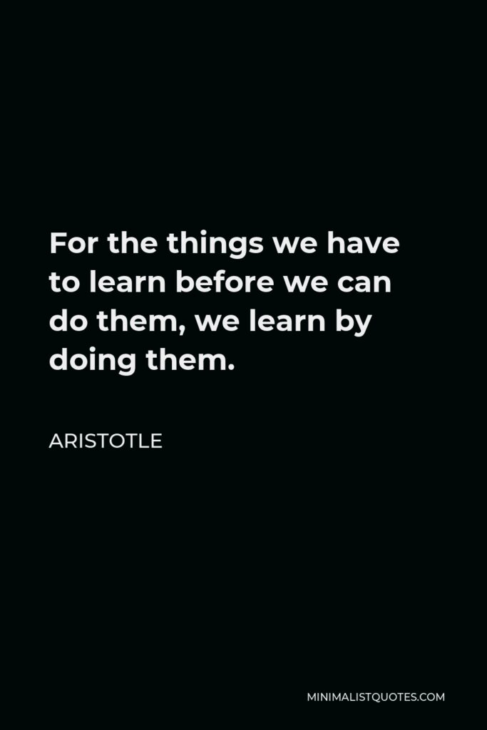 Aristotle Quote - For the things we have to learn before we can do them, we learn by doing them.