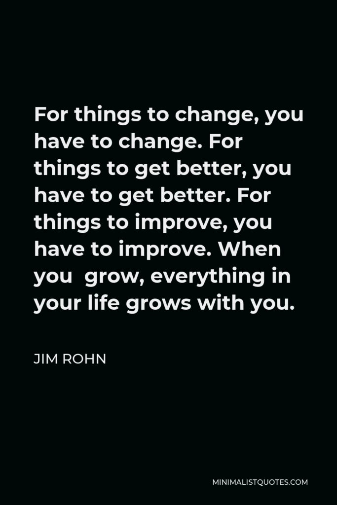 Jim Rohn Quote - For things to change, you have to change. For things to get better, you have to get better. For things to improve, you have to improve. When you grow, everything in your life grows with you.