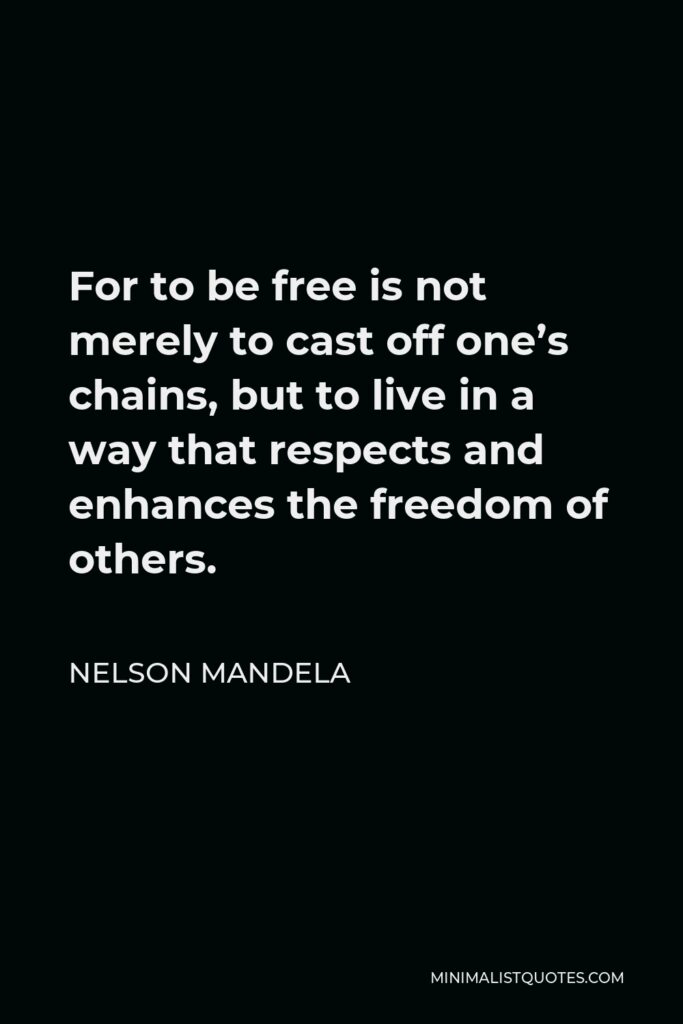 Nelson Mandela Quote - For to be free is not merely to cast off one’s chains, but to live in a way that respects and enhances the freedom of others.