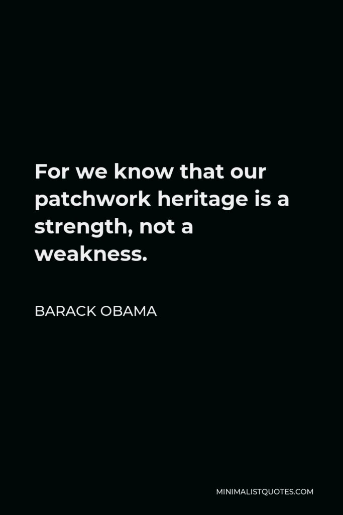 Barack Obama Quote - For we know that our patchwork heritage is a strength, not a weakness.
