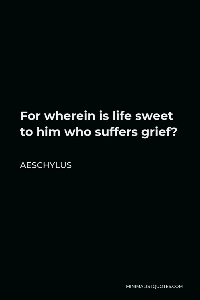 Aeschylus Quote - For wherein is life sweet to him who suffers grief?