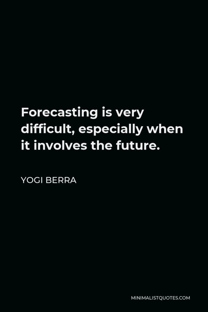 Yogi Berra Quote - Forecasting is very difficult, especially when it involves the future.
