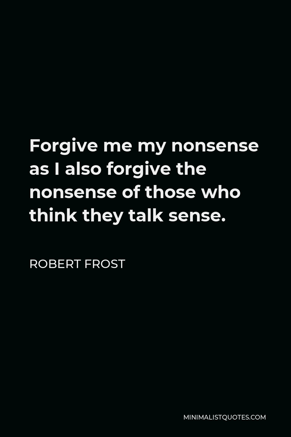 Robert Frost Quote - Forgive me my nonsense as I also forgive the nonsense of those who think they talk sense.