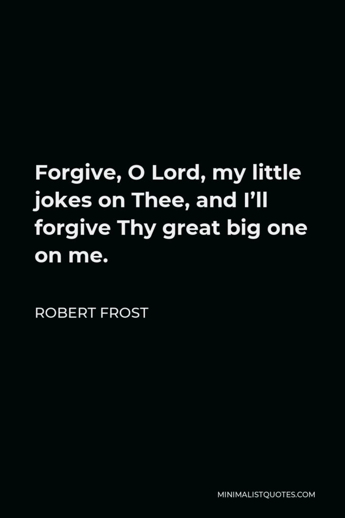 Robert Frost Quote - Forgive, O Lord, my little jokes on Thee, and I’ll forgive Thy great big one on me.