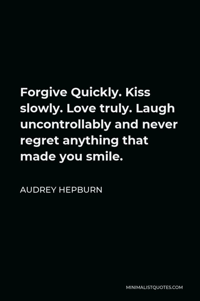 Audrey Hepburn Quote - Forgive Quickly. Kiss slowly. Love truly. Laugh uncontrollably and never regret anything that made you smile.