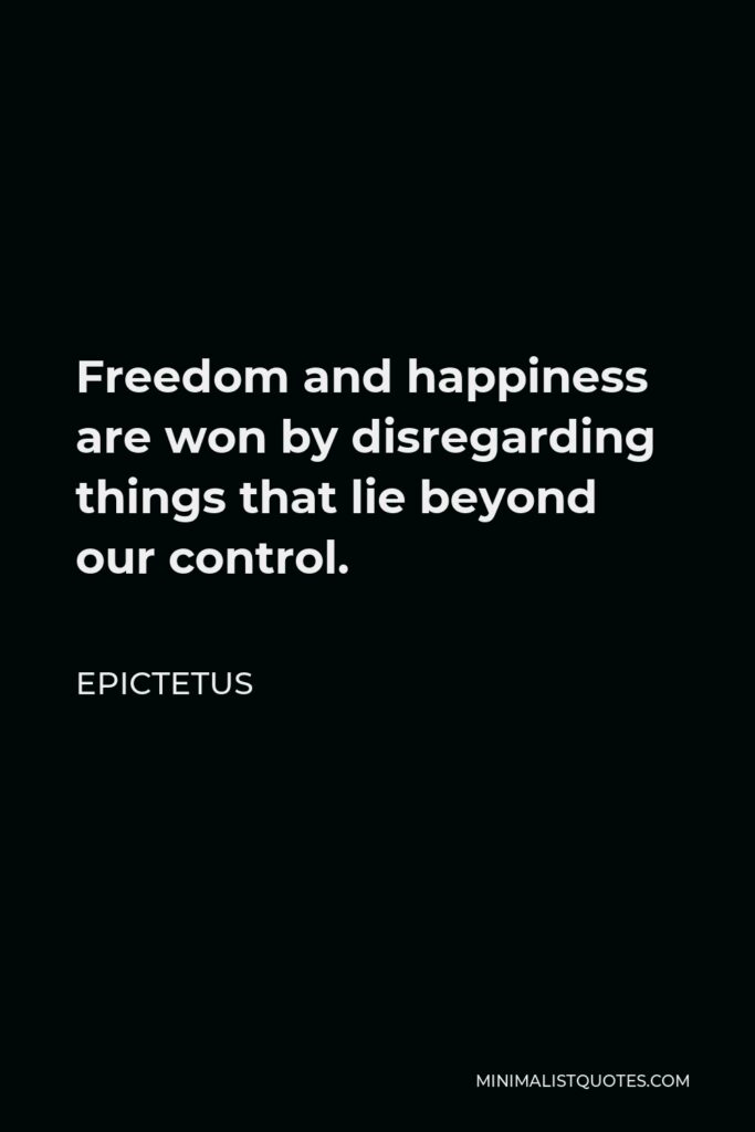 Epictetus Quote - Freedom and happiness are won by disregarding things that lie beyond our control.