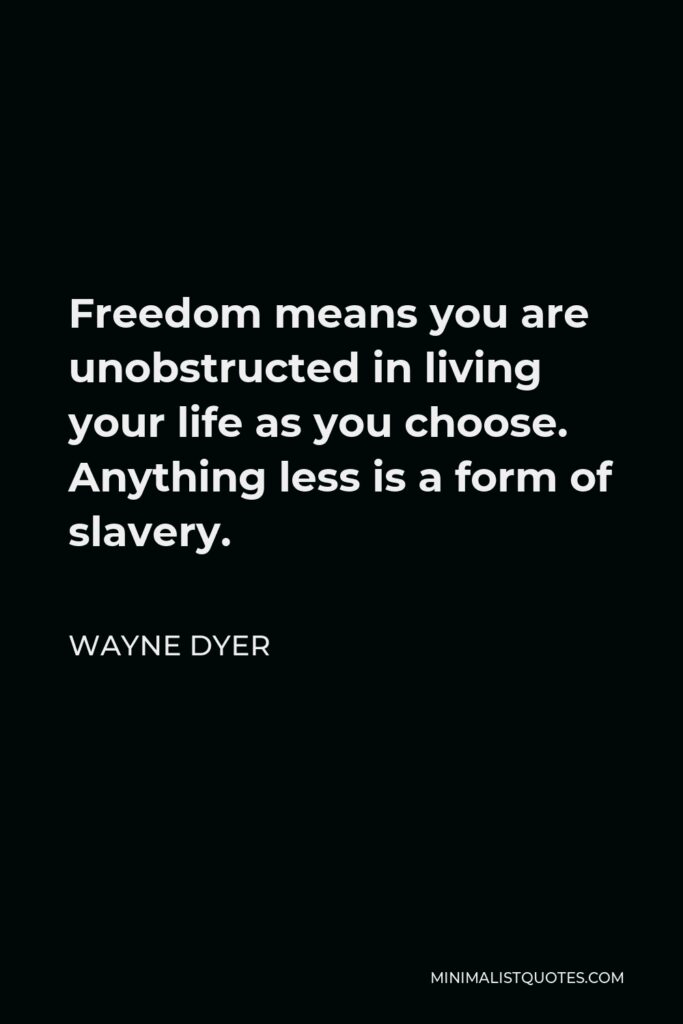 Wayne Dyer Quote - Freedom means you are unobstructed in living your life as you choose. Anything less is a form of slavery.