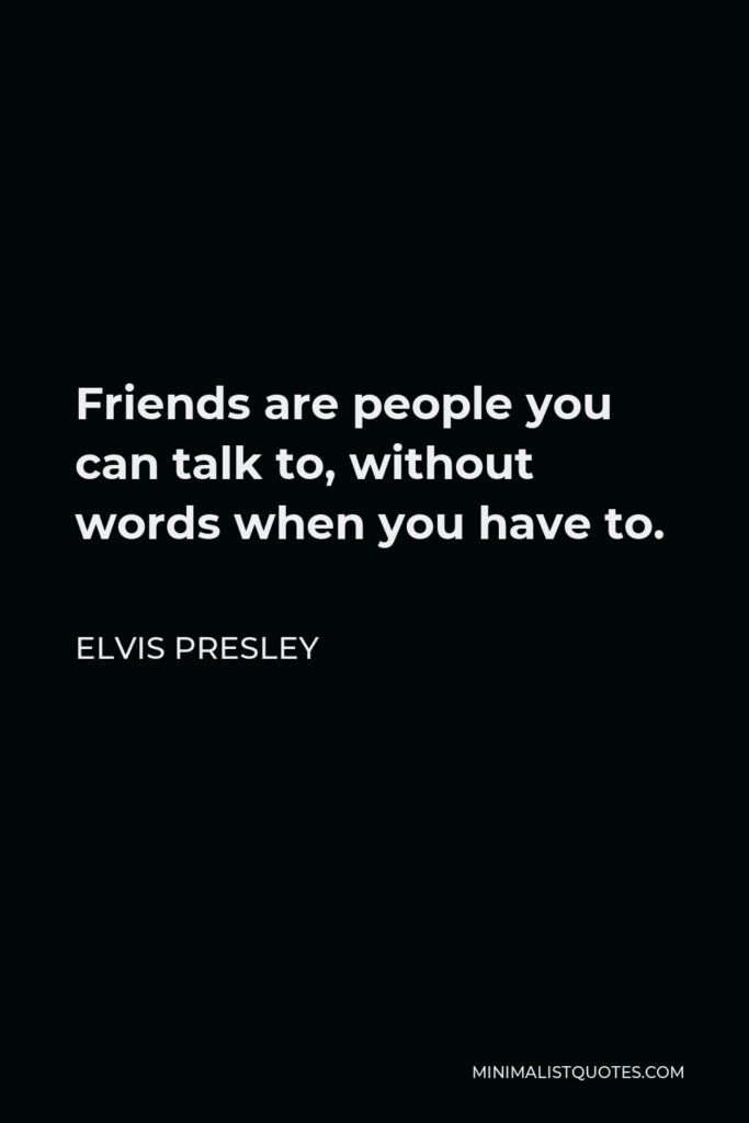 Elvis Presley Quote - Friends are people you can talk to, without words when you have to.