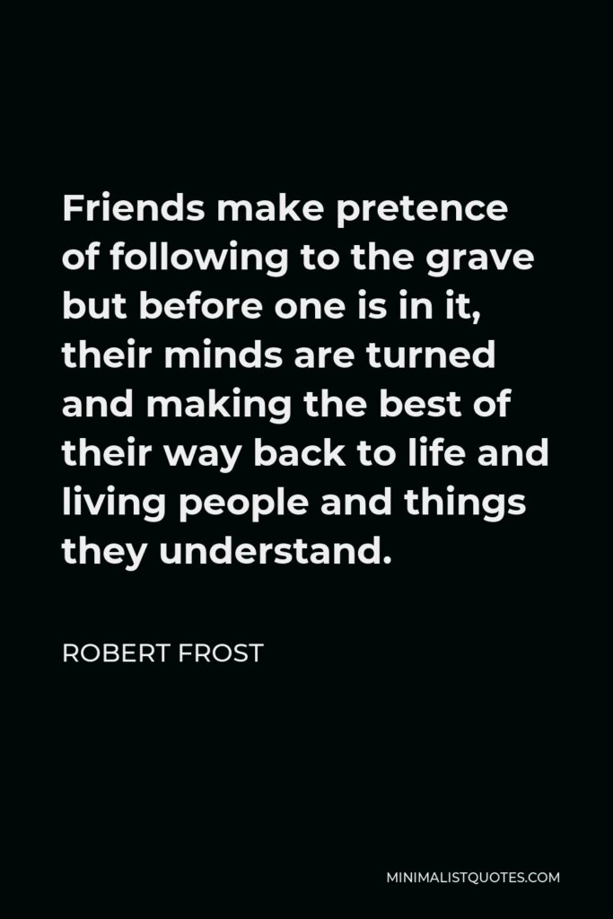 Robert Frost Quote - Friends make pretence of following to the grave but before one is in it, their minds are turned and making the best of their way back to life and living people and things they understand.