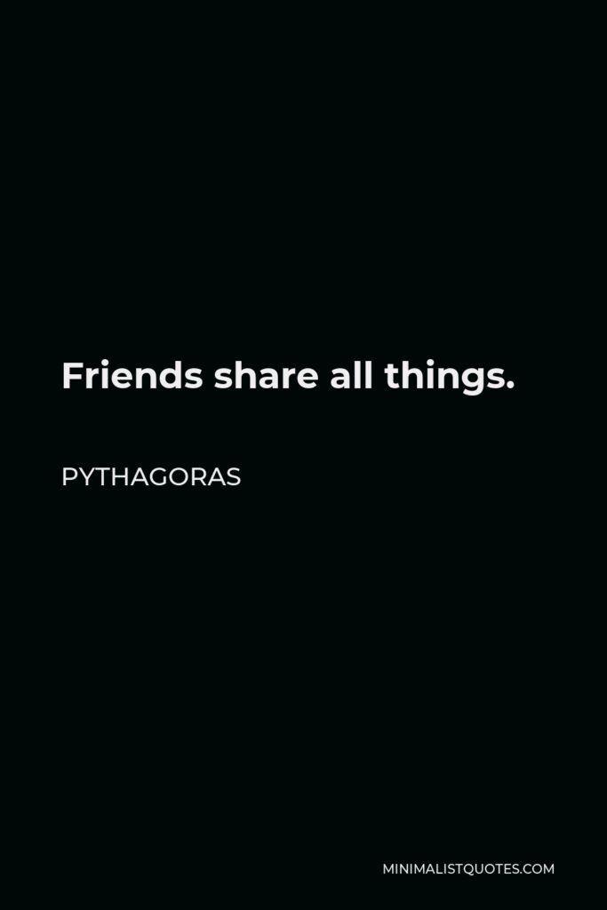 Pythagoras Quote - Friends share all things.