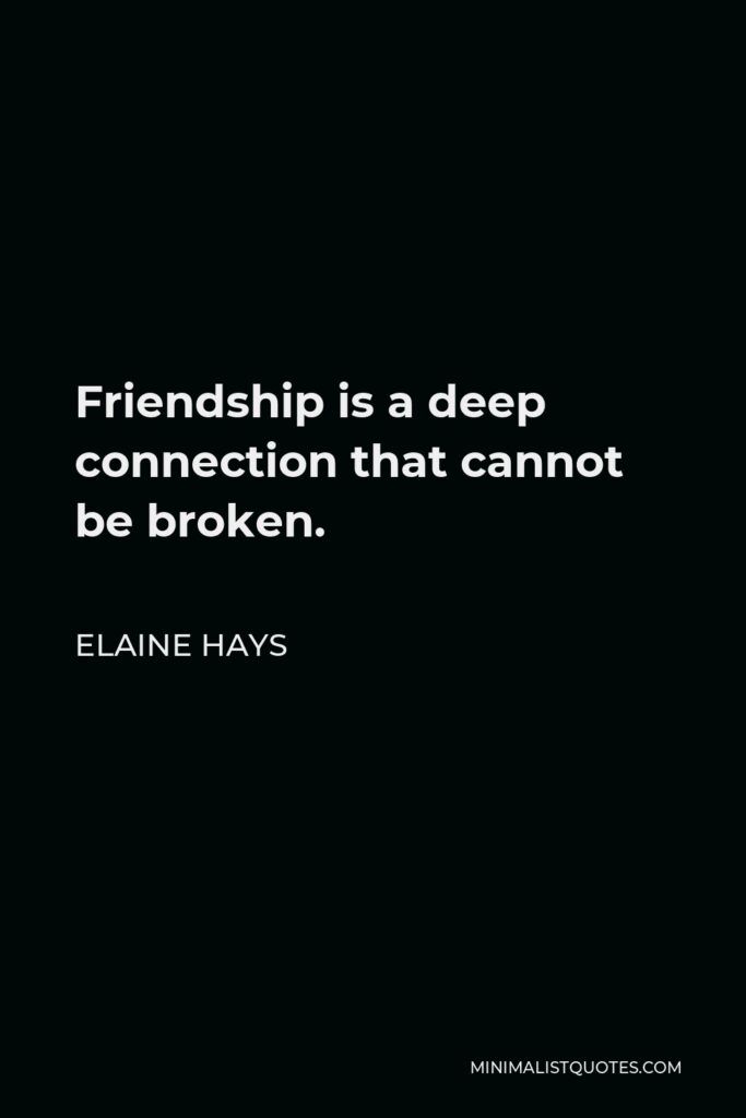 Elaine Hays Quote - Friendship is a deep connection that cannot be broken.