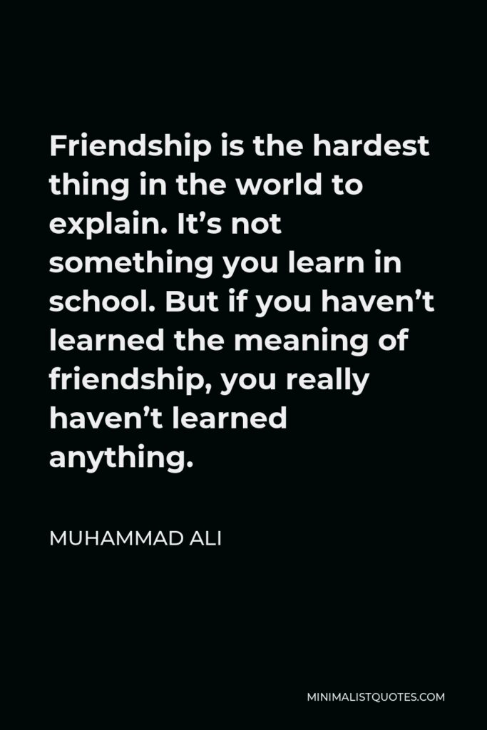Muhammad Ali Quote - Friendship is the hardest thing in the world to explain. It’s not something you learn in school. But if you haven’t learned the meaning of friendship, you really haven’t learned anything.