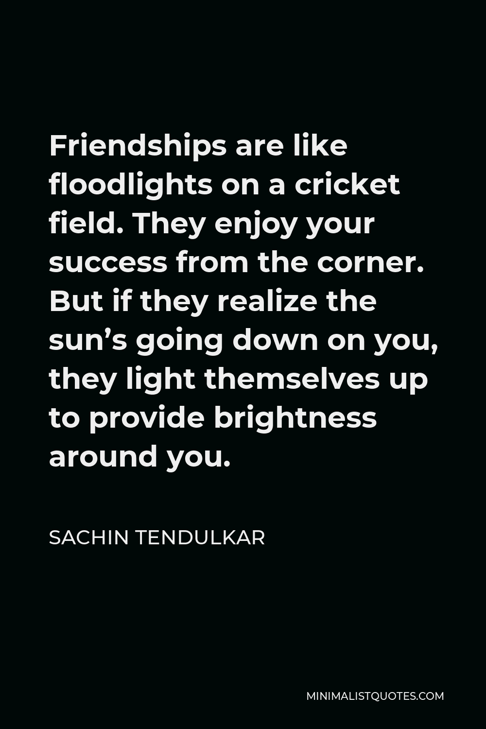 Sachin Tendulkar Quote - Friendships are like floodlights on a cricket field. They enjoy your success from the corner. But if they realize the sun’s going down on you, they light themselves up to provide brightness around you.