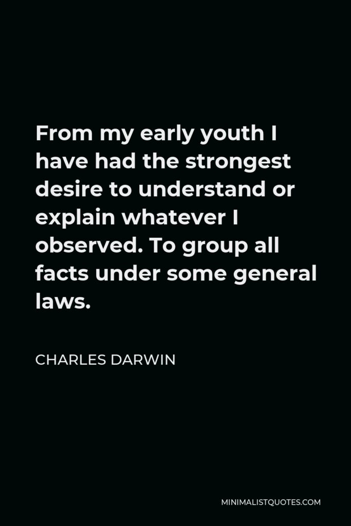 Charles Darwin Quote - From my early youth I have had the strongest desire to understand or explain whatever I observed. To group all facts under some general laws.