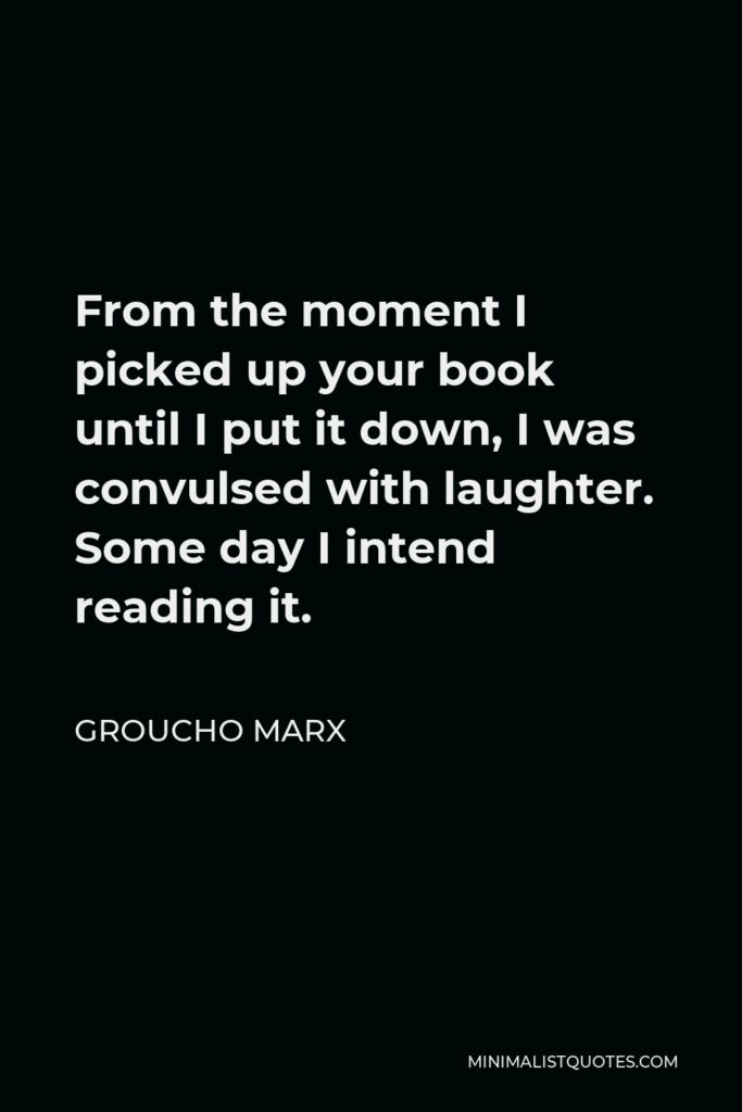 Groucho Marx Quote - From the moment I picked up your book until I put it down, I was convulsed with laughter. Some day I intend reading it.