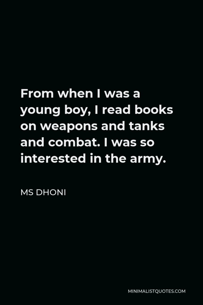 MS Dhoni Quote - From when I was a young boy, I read books on weapons and tanks and combat. I was so interested in the army.