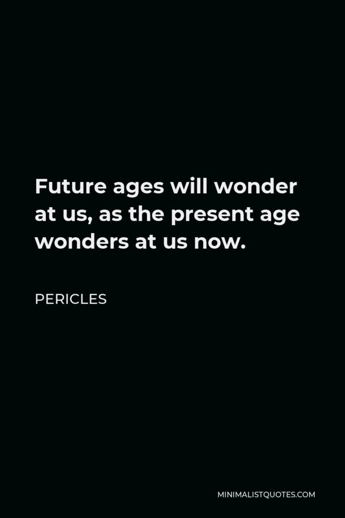 Pericles Quote - Future ages will wonder at us, as the present age wonders at us now.