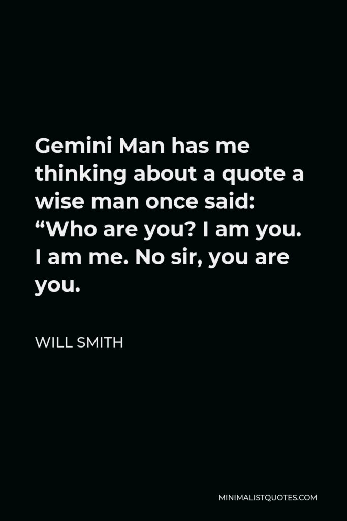 Will Smith Quote - Gemini Man has me thinking about a quote a wise man once said: “Who are you? I am you. I am me. No sir, you are you.