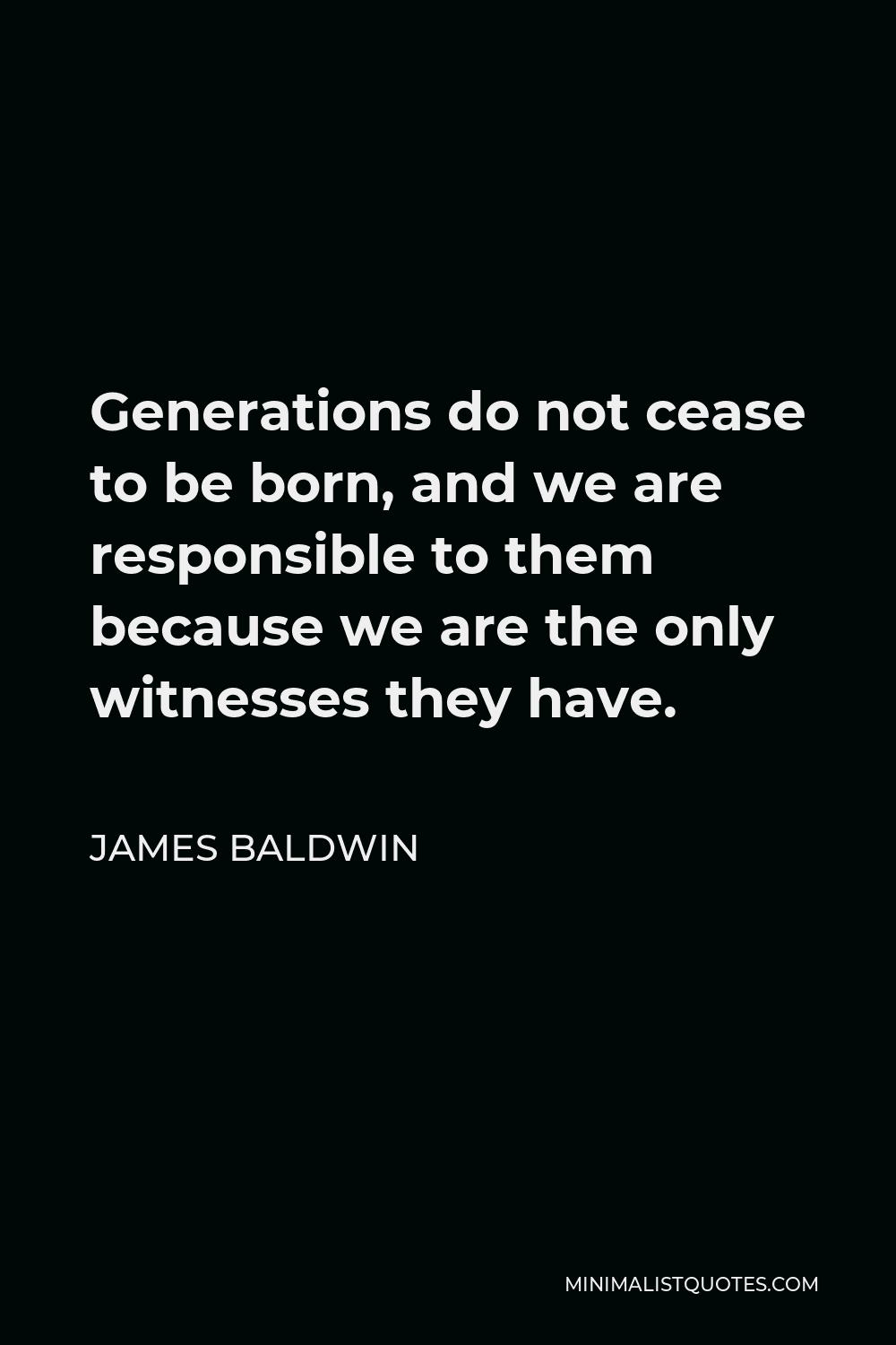James Baldwin Quote: Generations do not cease to be born, and we are responsible to them because we are the only witnesses they have.