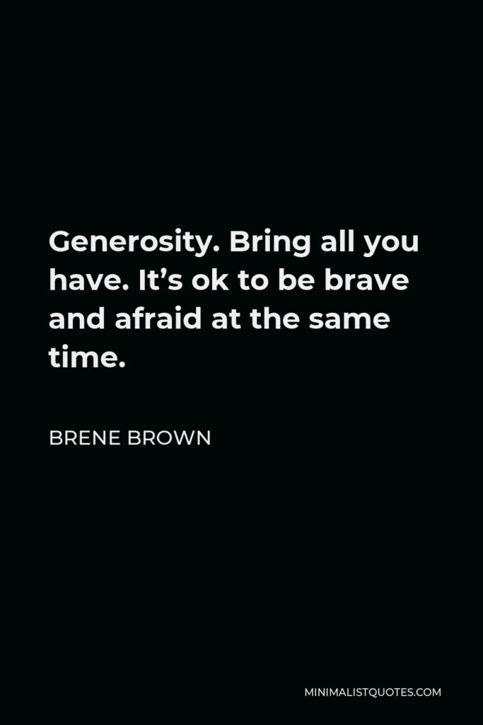 Brene Brown Quote - Generosity. Bring all you have. It’s ok to be brave and afraid at the same time.