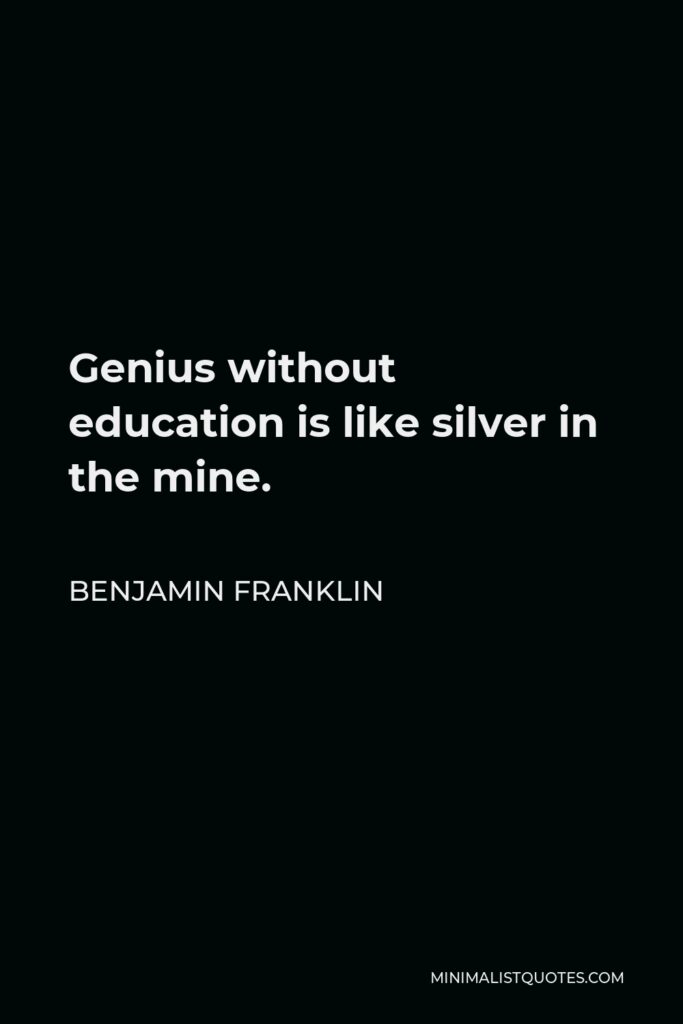 Benjamin Franklin Quote - Genius without education is like silver in the mine.