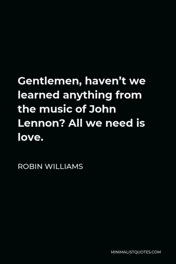 Robin Williams Quote - Gentlemen, haven’t we learned anything from the music of John Lennon? All we need is love.
