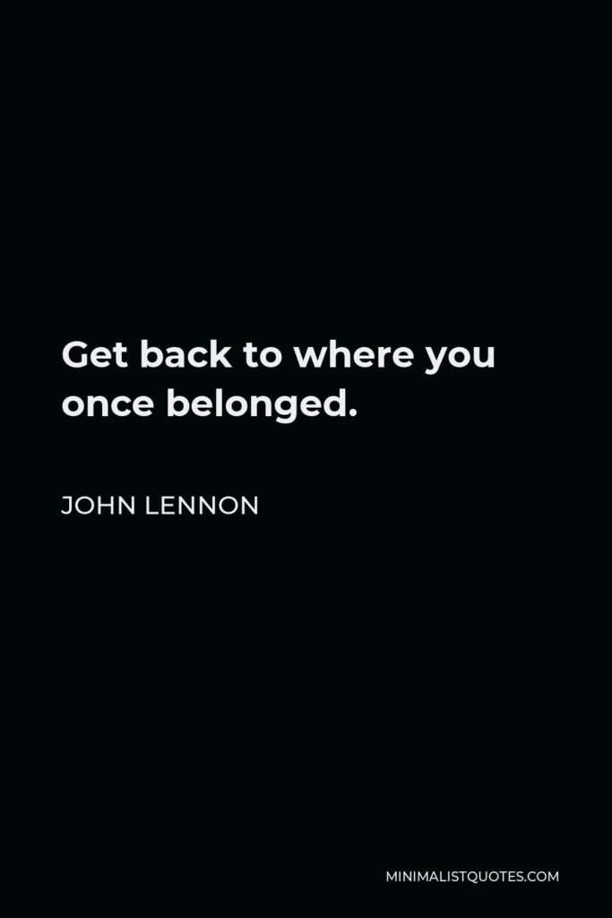 John Lennon Quote - Get back to where you once belonged.