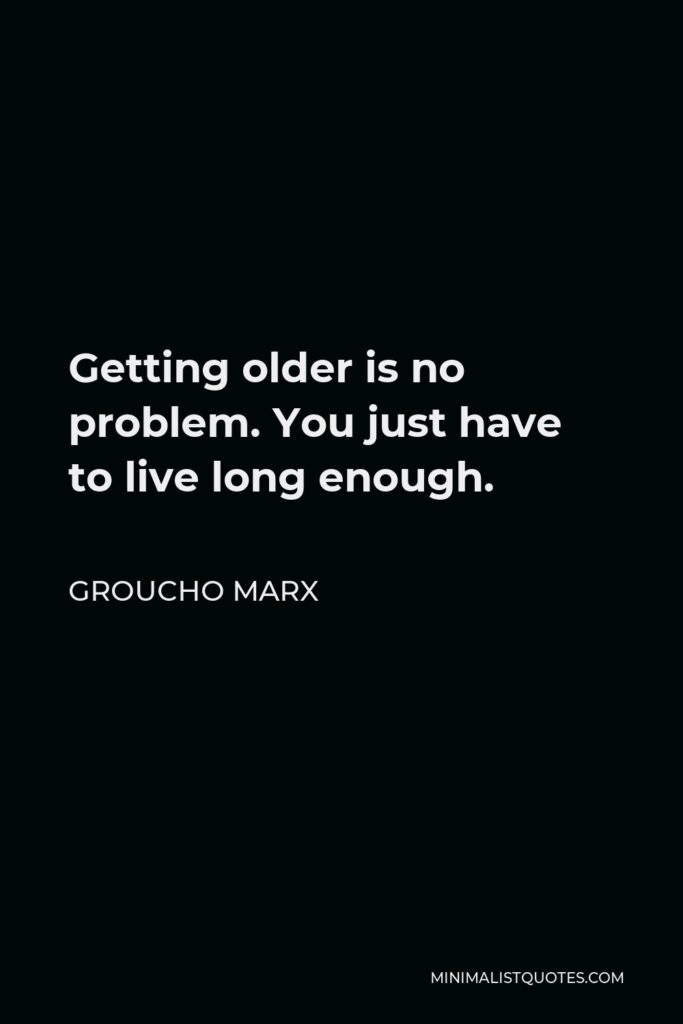 Groucho Marx Quote - Getting older is no problem. You just have to live long enough.