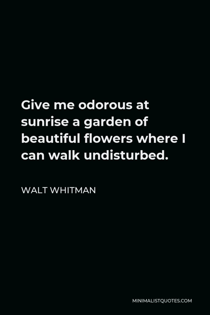 Walt Whitman Quote - Give me odorous at sunrise a garden of beautiful flowers where I can walk undisturbed.