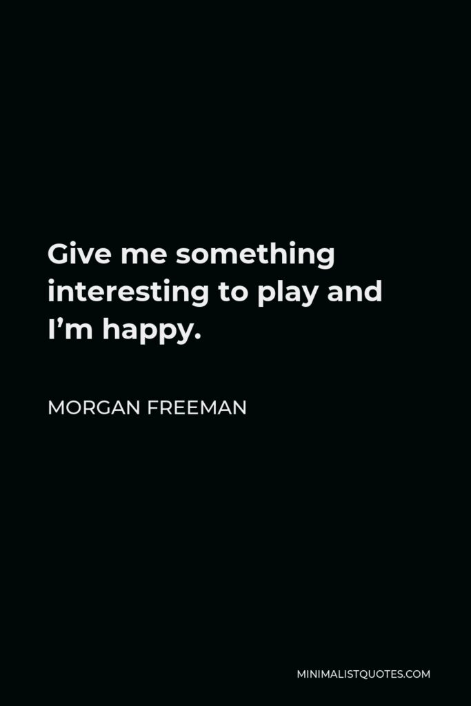 Morgan Freeman Quote - Give me something interesting to play and I’m happy.