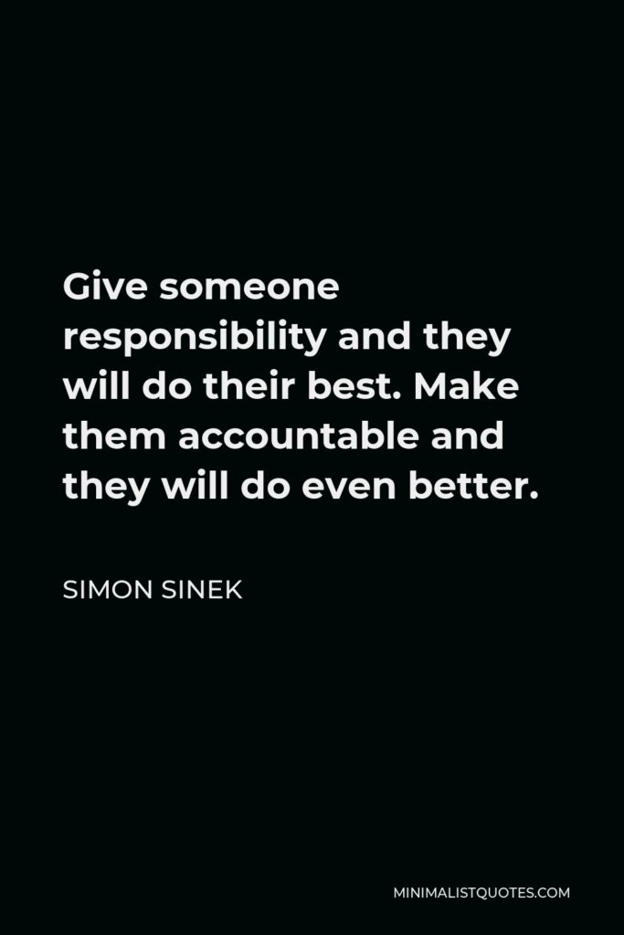 Simon Sinek Quote - Give someone responsibility and they will do their best. Make them accountable and they will do even better.