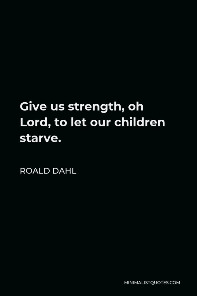Roald Dahl Quote - Give us strength, oh Lord, to let our children starve.