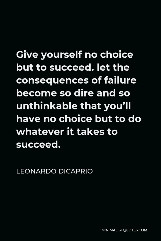 Leonardo DiCaprio Quote - Give yourself no choice but to succeed. let the consequences of failure become so dire and so unthinkable that you’ll have no choice but to do whatever it takes to succeed.