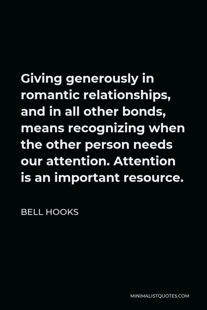 Bell Hooks Quote - Giving generously in romantic relationships, and in all other bonds, means recognizing when the other person needs our attention. Attention is an important resource.