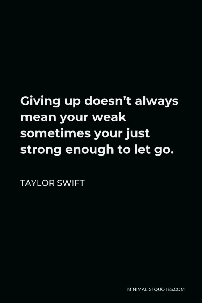 Taylor Swift Quote - Giving up doesn’t always mean your weak sometimes your just strong enough to let go.