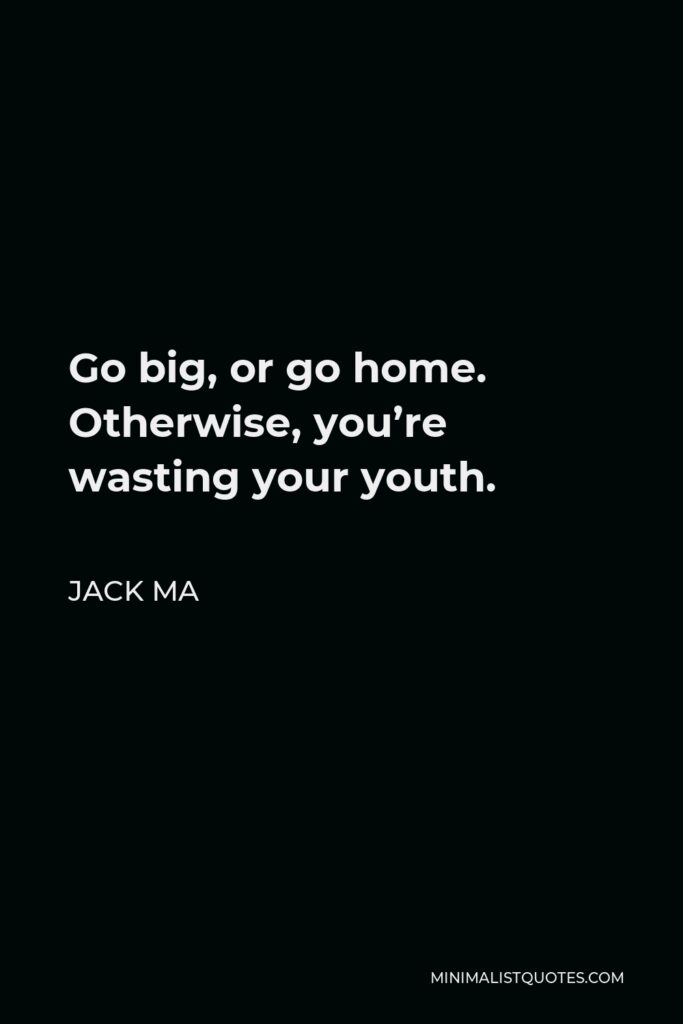 Jack Ma Quote - Go big, or go home. Otherwise, you’re wasting your youth.