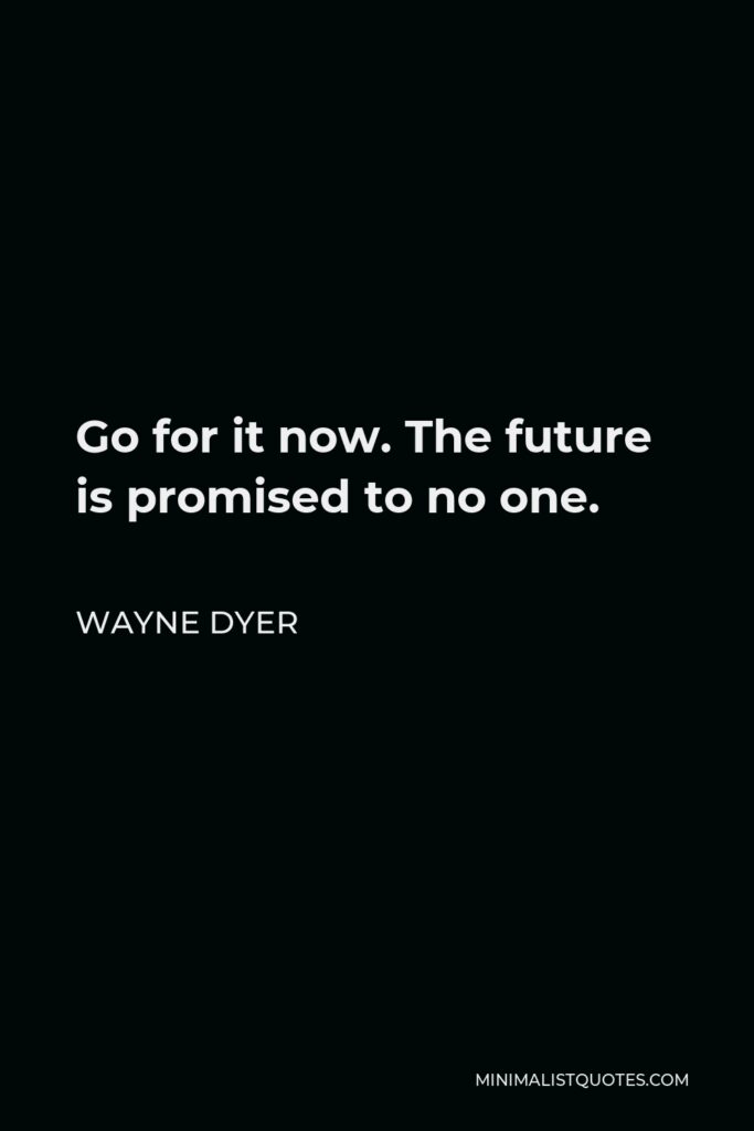 Wayne Dyer Quote - Go for it now. The future is promised to no one.
