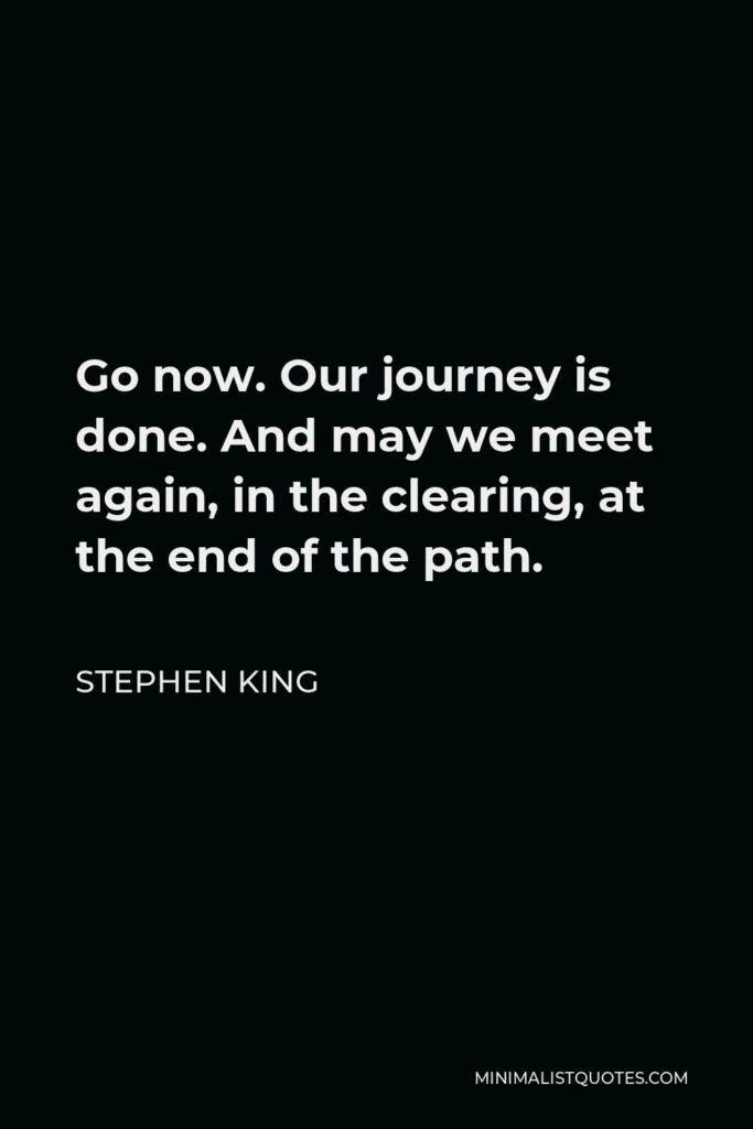 Stephen King Quote - Go now. Our journey is done. And may we meet again, in the clearing, at the end of the path.