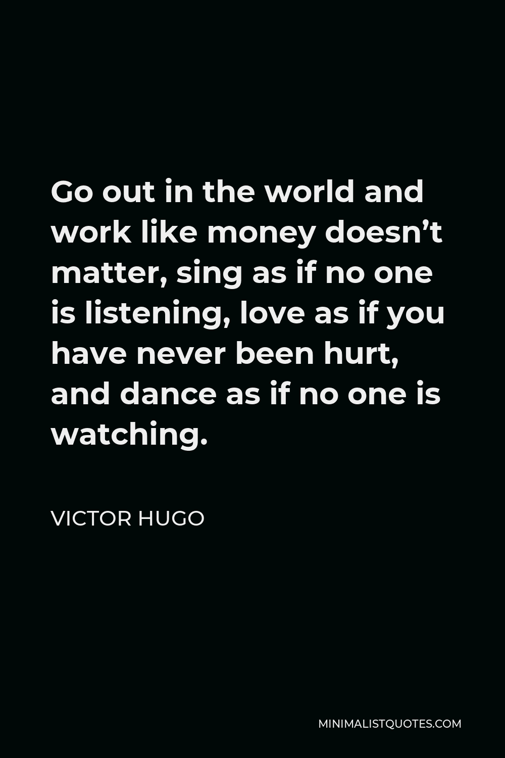 Victor Hugo Quote - Go out in the world and work like money doesn’t matter, sing as if no one is listening, love as if you have never been hurt, and dance as if no one is watching.